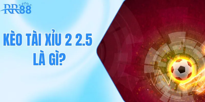 Kèo Tài Xỉu 2 2.5 Là Gì? Định Nghĩa & Cách Đặt Kèo Hiệu Quả